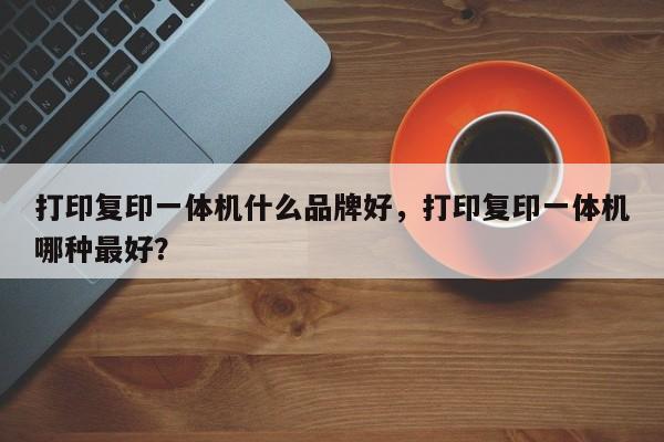 打印复印一体机什么品牌好,打印复印一体机哪种最好? 第1张 打印复印一体机什么品牌好,打印复印一体机哪种最好? 第1张