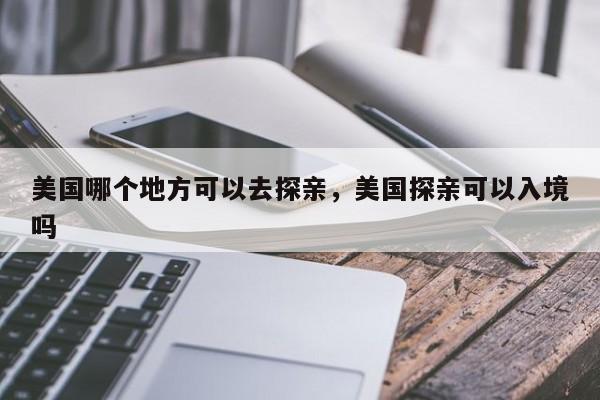美国哪个地方可以去探亲，美国探亲可以入境吗  第1张