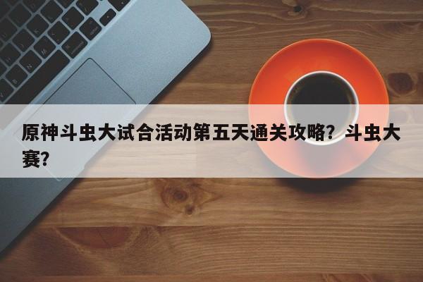 原神斗虫大试合活动第五天通关攻略？斗虫大赛？  第1张