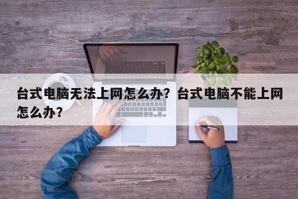 台式电脑无法上网怎么办？台式电脑不能上网怎么办？  第1张