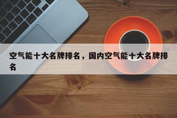 空气能十大名牌排名,国内空气能十大名牌排名 第1张 空气能十大名牌排名,国内空气能十大名牌排名 第1张