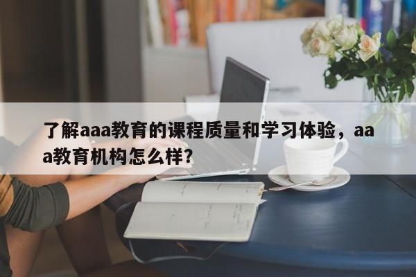了解aaa教育的课程质量和学习体验,aaa教育机构怎么样? 第1张 了解aaa教育的课程质量和学习体验,aaa教育机构怎么样? 第1张