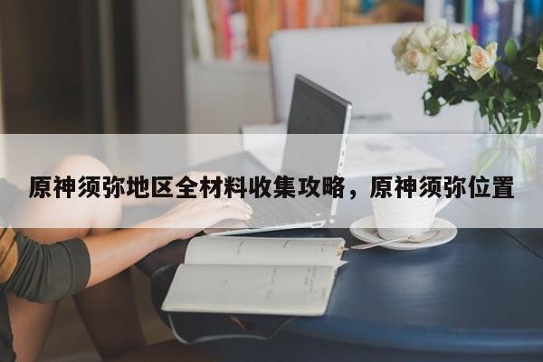 原神须弥地区全材料收集攻略,原神须弥位置 第1张 原神须弥地区全材料收集攻略,原神须弥位置 第1张