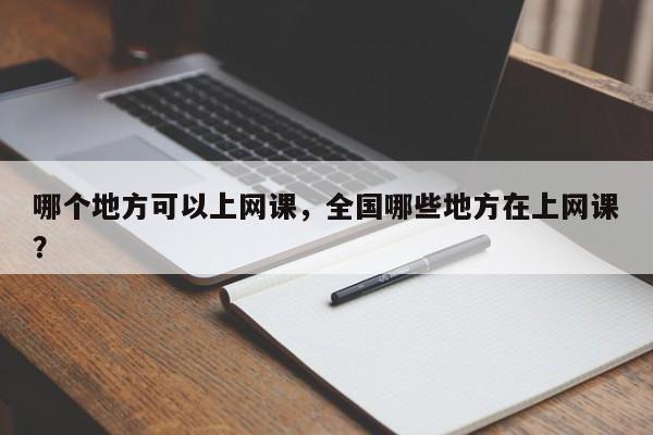 哪个地方可以上网课,全国哪些地方在上网课? 第1张 哪个地方可以上网课,全国哪些地方在上网课? 第1张