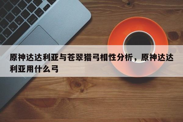原神达达利亚与苍翠猎弓相性分析，原神达达利亚用什么弓  第1张