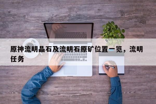 原神流明晶石及流明石原矿位置一览,流明 任务 第1张 原神流明晶石及流明石原矿位置一览,流明 任务 第1张