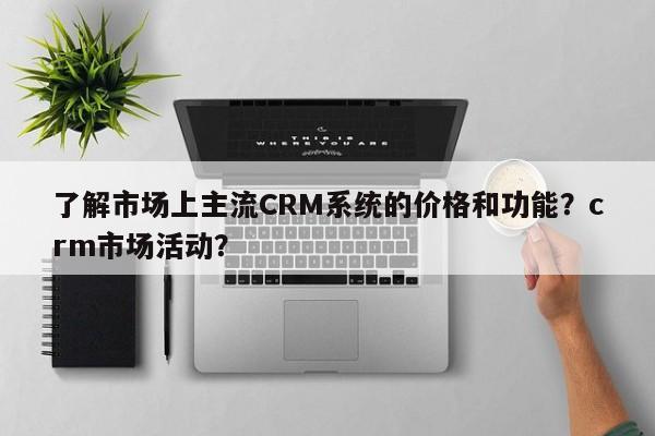 了解市场上主流CRM系统的价格和功能？crm市场活动？  第1张