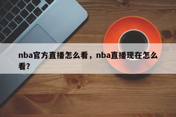 nba官方直播怎么看,nba直播现在怎么看? 第1张 nba官方直播怎么看,nba直播现在怎么看? 第1张