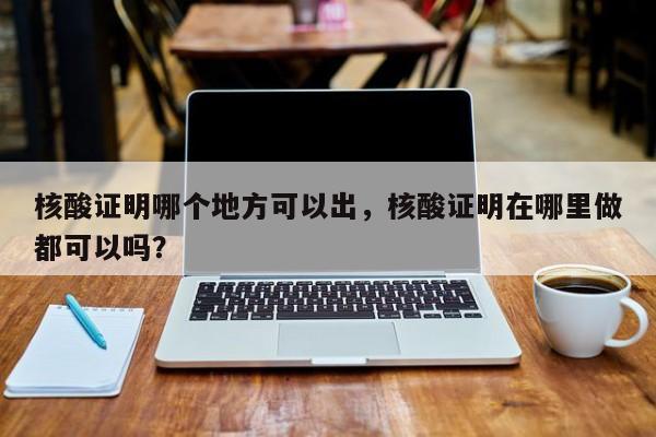 核酸证明哪个地方可以出,核酸证明在哪里做都可以吗? 第1张 核酸证明哪个地方可以出,核酸证明在哪里做都可以吗? 第1张