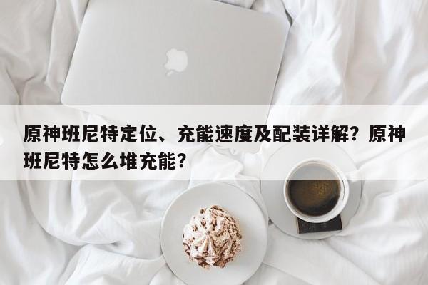 原神班尼特定位、充能速度及配装详解？原神班尼特怎么堆充能？  第1张