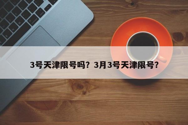3号天津限号吗?3月3号天津限号? 第1张 3号天津限号吗?3月3号天津限号? 第1张