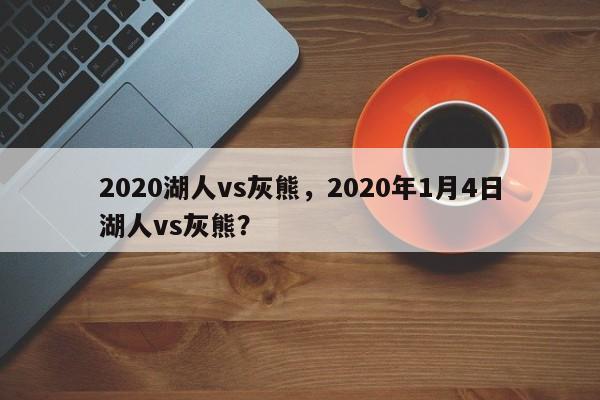 2020湖人vs灰熊,2020年1月4日湖人vs灰熊? 第1张 2020湖人vs灰熊,2020年1月4日湖人vs灰熊? 第1张