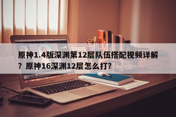 原神1.4版深渊第12层队伍搭配视频详解?原神16深渊12层怎么打? 第1张 原神1.4版深渊第12层队伍搭配视频详解?原神16深渊12层怎么打? 第1张