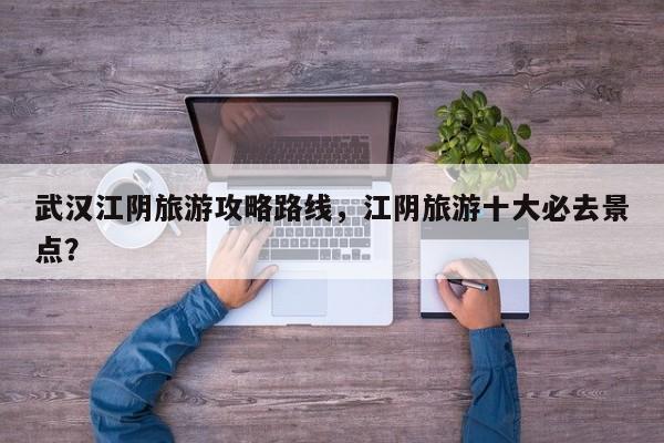 武汉江阴旅游攻略路线,江阴旅游十大必去景点? 第1张 武汉江阴旅游攻略路线,江阴旅游十大必去景点? 第1张