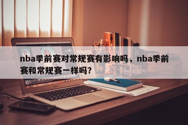 nba季前赛对常规赛有影响吗，nba季前赛和常规赛一样吗？  第1张