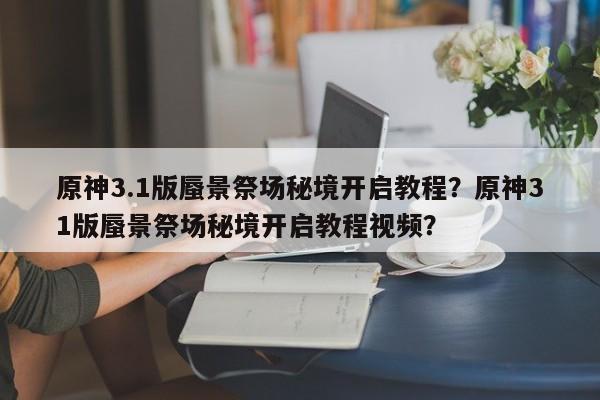 原神3.1版蜃景祭场秘境开启教程?原神31版蜃景祭场秘境开启教程视频? 第1张 原神3.1版蜃景祭场秘境开启教程?原神31版蜃景祭场秘境开启教程视频? 第1张