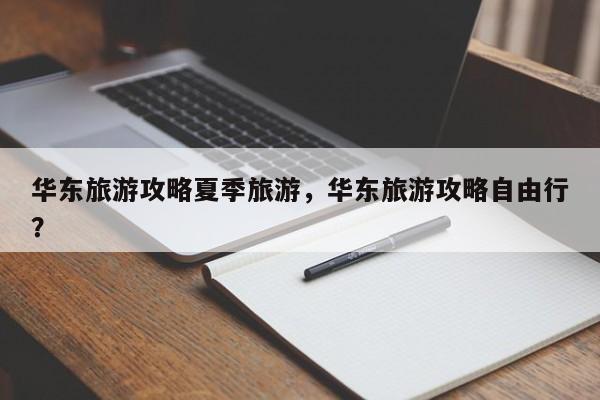 华东旅游攻略夏季旅游,华东旅游攻略自由行? 第1张 华东旅游攻略夏季旅游,华东旅游攻略自由行? 第1张