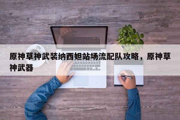 原神草神武装纳西妲站场流配队攻略,原神草神武器 第1张 原神草神武装纳西妲站场流配队攻略,原神草神武器 第1张