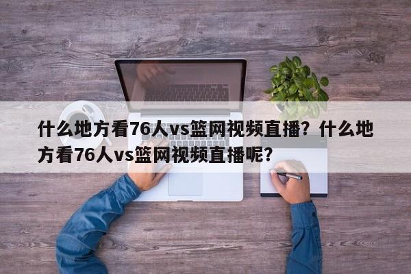 什么地方看76人vs篮网视频直播?什么地方看76人vs篮网视频直播呢? 第1张 什么地方看76人vs篮网视频直播?什么地方看76人vs篮网视频直播呢? 第1张