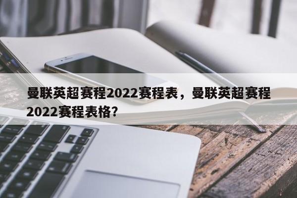 曼联英超赛程2022赛程表,曼联英超赛程2022赛程表格? 第1张 曼联英超赛程2022赛程表,曼联英超赛程2022赛程表格? 第1张