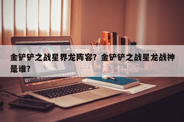 金铲铲之战星界龙阵容?金铲铲之战星龙战神是谁? 第1张 金铲铲之战星界龙阵容?金铲铲之战星龙战神是谁? 第1张