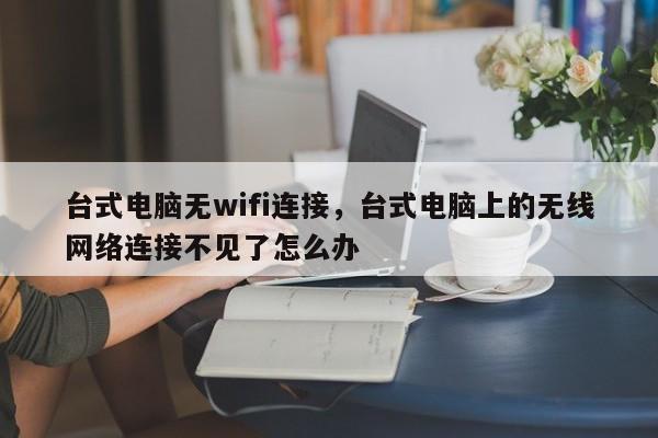 台式电脑无wifi连接,台式电脑上的无线网络连接不见了怎么办 第1张 台式电脑无wifi连接,台式电脑上的无线网络连接不见了怎么办 第1张