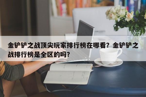 金铲铲之战顶尖玩家排行榜在哪看？金铲铲之战排行榜是全区的吗？  第1张
