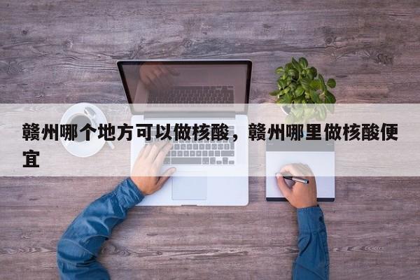 赣州哪个地方可以做核酸，赣州哪里做核酸便宜  第1张
