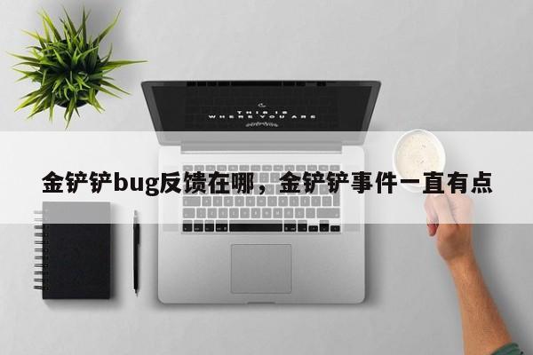 金铲铲bug反馈在哪,金铲铲事件一直有点 第1张 金铲铲bug反馈在哪,金铲铲事件一直有点 第1张
