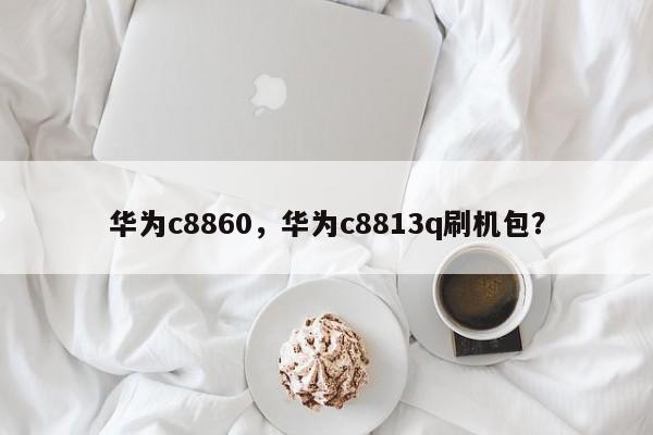华为c8860，华为c8813q刷机包？  第1张