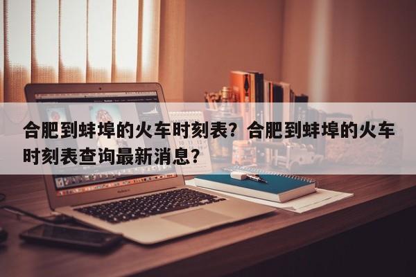 合肥到蚌埠的火车时刻表?合肥到蚌埠的火车时刻表查询最新消息? 第1张 合肥到蚌埠的火车时刻表?合肥到蚌埠的火车时刻表查询最新消息? 第1张