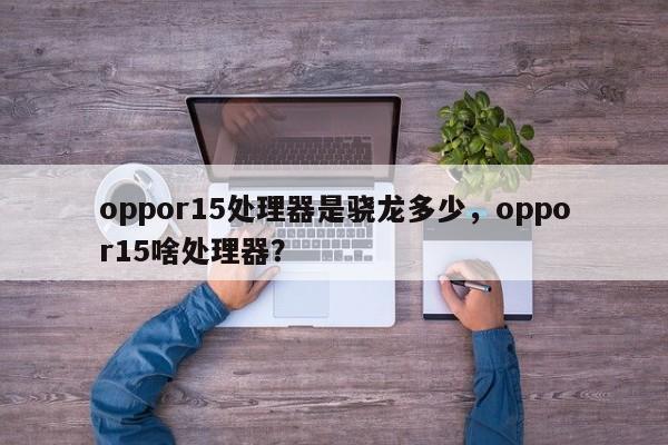 oppor15处理器是骁龙多少,oppor15啥处理器? 第1张 oppor15处理器是骁龙多少,oppor15啥处理器? 第1张