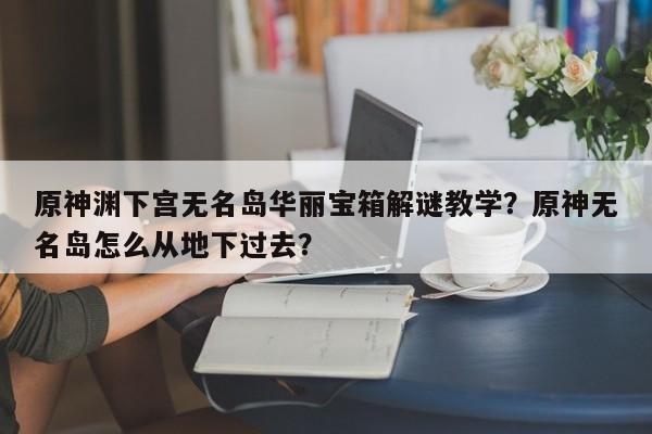 原神渊下宫无名岛华丽宝箱解谜教学?原神无名岛怎么从地下过去? 第1张 原神渊下宫无名岛华丽宝箱解谜教学?原神无名岛怎么从地下过去? 第1张