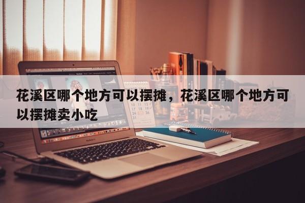 花溪区哪个地方可以摆摊,花溪区哪个地方可以摆摊卖小吃 第1张 花溪区哪个地方可以摆摊,花溪区哪个地方可以摆摊卖小吃 第1张
