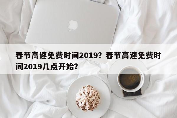 春节高速免费时间2019?春节高速免费时间2019几点开始? 第1张 春节高速免费时间2019?春节高速免费时间2019几点开始? 第1张