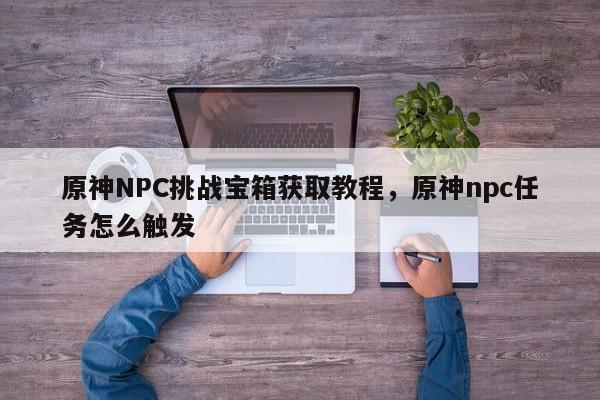 原神NPC挑战宝箱获取教程，原神npc任务怎么触发  第1张