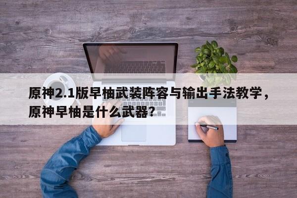 原神2.1版早柚武装阵容与输出手法教学,原神早柚是什么武器? 第1张 原神2.1版早柚武装阵容与输出手法教学,原神早柚是什么武器? 第1张