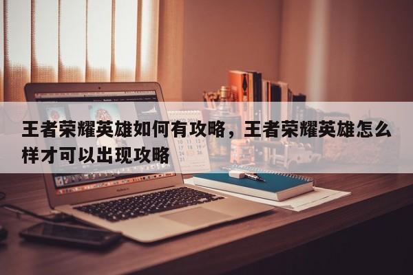王者荣耀英雄如何有攻略,王者荣耀英雄怎么样才可以出现攻略 第1张 王者荣耀英雄如何有攻略,王者荣耀英雄怎么样才可以出现攻略 第1张