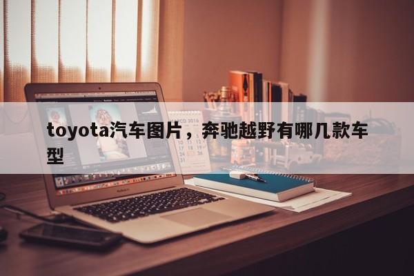 toyota汽车图片,奔驰越野有哪几款车型 第1张 toyota汽车图片,奔驰越野有哪几款车型 第1张