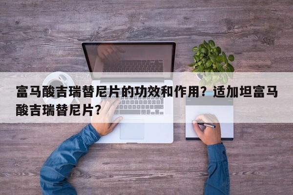 富马酸吉瑞替尼片的功效和作用？适加坦富马酸吉瑞替尼片？  第1张