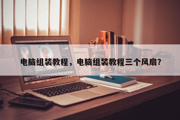 电脑组装教程,电脑组装教程三个风扇? 第1张 电脑组装教程,电脑组装教程三个风扇? 第1张
