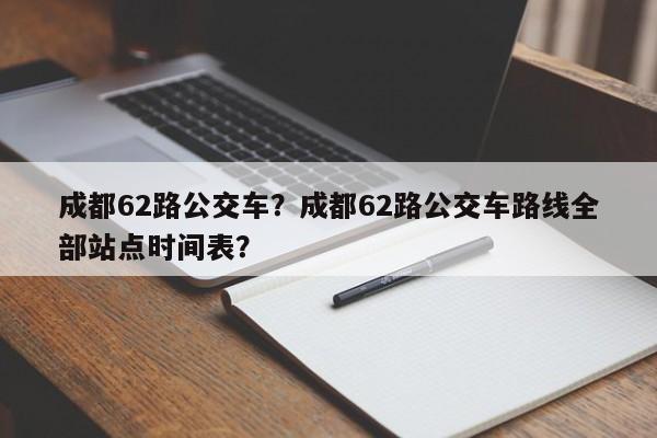 成都62路公交车?成都62路公交车路线全部站点时间表? 第1张 成都62路公交车?成都62路公交车路线全部站点时间表? 第1张