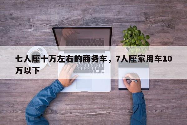 七人座十万左右的商务车，7人座家用车10万以下  第1张