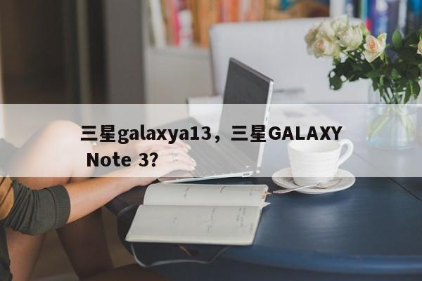 三星galaxya13，三星GALAXY Note 3？  第1张