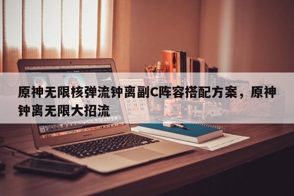 原神无限核弹流钟离副C阵容搭配方案,原神钟离无限大招流 第1张 原神无限核弹流钟离副C阵容搭配方案,原神钟离无限大招流 第1张