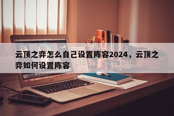 云顶之弈怎么自己设置阵容2024,云顶之弈如何设置阵容 第1张 云顶之弈怎么自己设置阵容2024,云顶之弈如何设置阵容 第1张