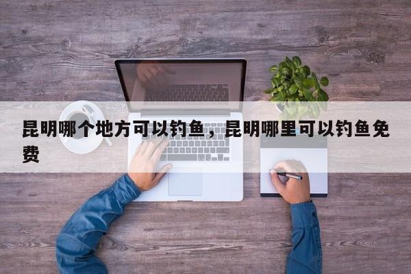 昆明哪个地方可以钓鱼，昆明哪里可以钓鱼免费  第1张