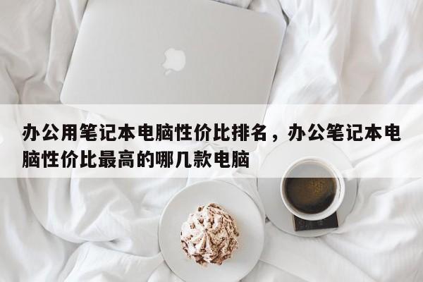 办公用笔记本电脑性价比排名,办公笔记本电脑性价比最高的哪几款电脑 第1张 办公用笔记本电脑性价比排名,办公笔记本电脑性价比最高的哪几款电脑 第1张