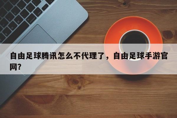 自由足球腾讯怎么不代理了,自由足球手游官网? 第1张 自由足球腾讯怎么不代理了,自由足球手游官网? 第1张
