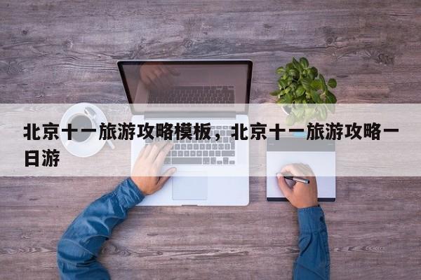 北京十一旅游攻略模板,北京十一旅游攻略一日游 第1张 北京十一旅游攻略模板,北京十一旅游攻略一日游 第1张
